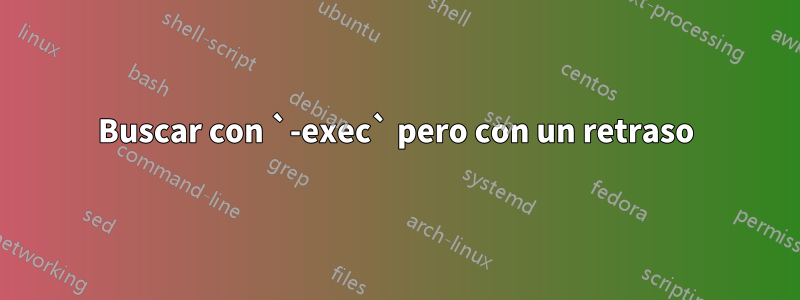 Buscar con `-exec` pero con un retraso