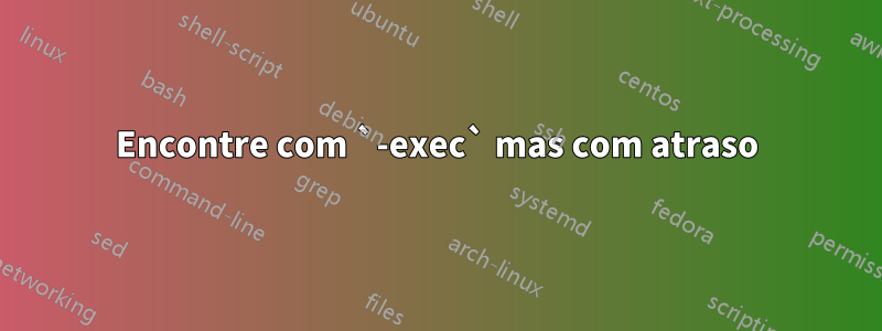 Encontre com `-exec` mas com atraso