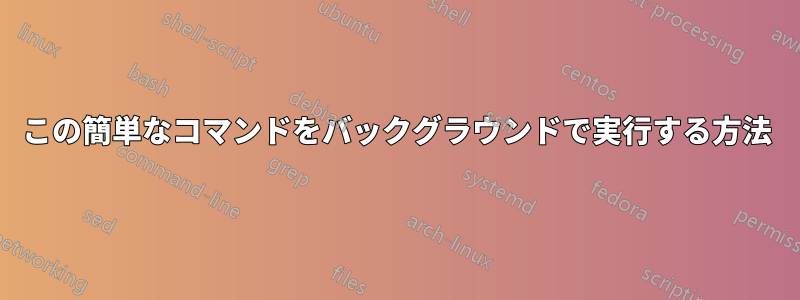 この簡単なコマンドをバックグラウンドで実行する方法