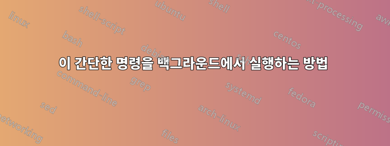 이 간단한 명령을 백그라운드에서 실행하는 방법