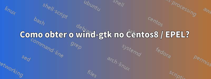 Como obter o wind-gtk no Centos8 / EPEL?