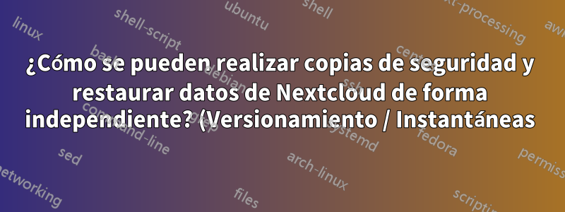 ¿Cómo se pueden realizar copias de seguridad y restaurar datos de Nextcloud de forma independiente? (Versionamiento / Instantáneas)