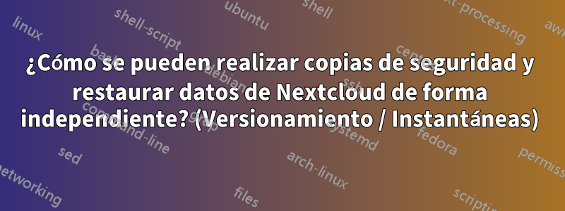 ¿Cómo se pueden realizar copias de seguridad y restaurar datos de Nextcloud de forma independiente? (Versionamiento / Instantáneas)