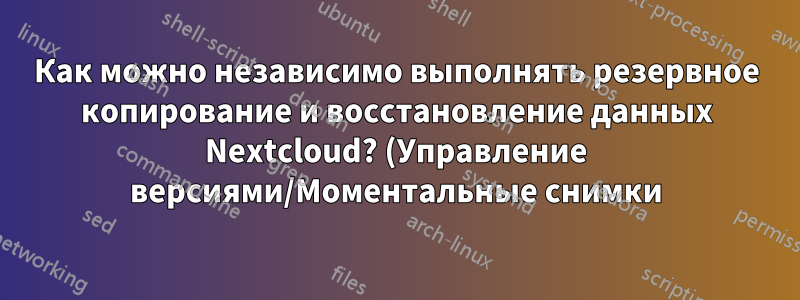 Как можно независимо выполнять резервное копирование и восстановление данных Nextcloud? (Управление версиями/Моментальные снимки)