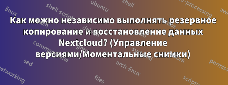 Как можно независимо выполнять резервное копирование и восстановление данных Nextcloud? (Управление версиями/Моментальные снимки)