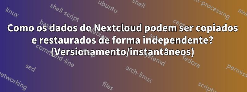 Como os dados do Nextcloud podem ser copiados e restaurados de forma independente? (Versionamento/instantâneos)