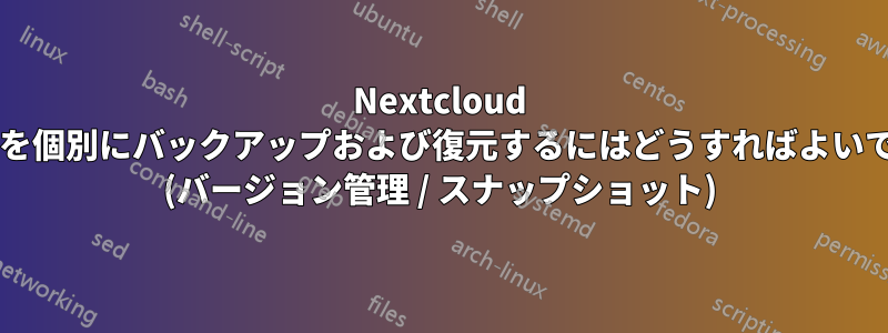 Nextcloud データを個別にバックアップおよび復元するにはどうすればよいですか? (バージョン管理 / スナップショット)