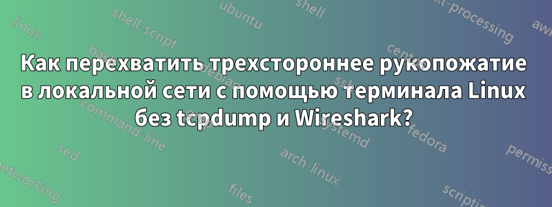 Как перехватить трехстороннее рукопожатие в локальной сети с помощью терминала Linux без tcpdump и Wireshark?