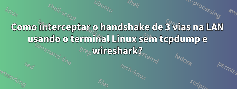 Como interceptar o handshake de 3 vias na LAN usando o terminal Linux sem tcpdump e wireshark?