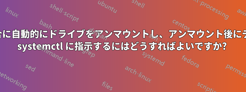 ドライブがアイドル状態の場合に自動的にドライブをアンマウントし、アンマウント後にディレクトリを削除するように systemctl に指示するにはどうすればよいですか?