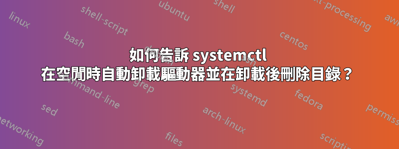 如何告訴 systemctl 在空閒時自動卸載驅動器並在卸載後刪除目錄？