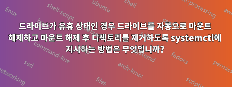 드라이브가 유휴 상태인 경우 드라이브를 자동으로 마운트 해제하고 마운트 해제 후 디렉토리를 제거하도록 systemctl에 지시하는 방법은 무엇입니까?