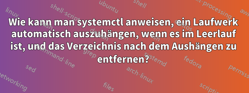 Wie kann man systemctl anweisen, ein Laufwerk automatisch auszuhängen, wenn es im Leerlauf ist, und das Verzeichnis nach dem Aushängen zu entfernen?