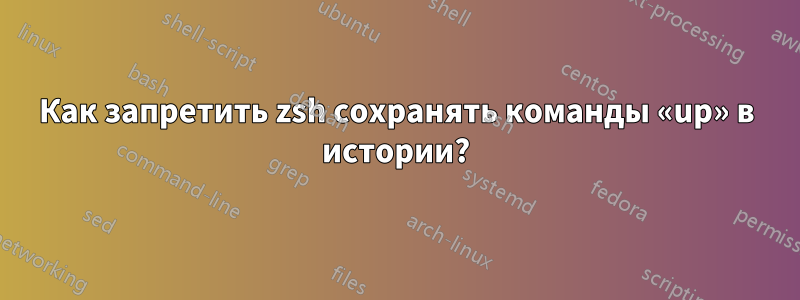 Как запретить zsh сохранять команды «up» в истории?