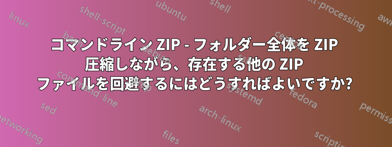 コマンドライン ZIP - フォルダー全体を ZIP 圧縮しながら、存在する他の ZIP ファイルを回避するにはどうすればよいですか?