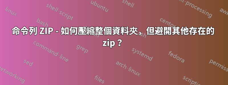 命令列 ZIP - 如何壓縮整個資料夾，但避開其他存在的 zip？