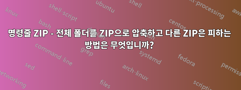 명령줄 ZIP - 전체 폴더를 ZIP으로 압축하고 다른 ZIP은 피하는 방법은 무엇입니까?