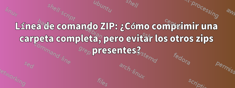 Línea de comando ZIP: ¿Cómo comprimir una carpeta completa, pero evitar los otros zips presentes?