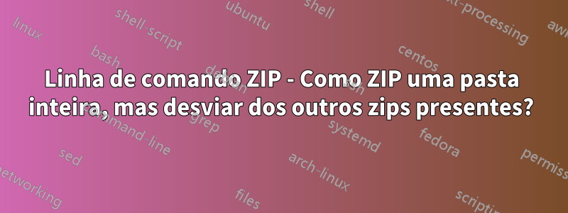 Linha de comando ZIP - Como ZIP uma pasta inteira, mas desviar dos outros zips presentes?