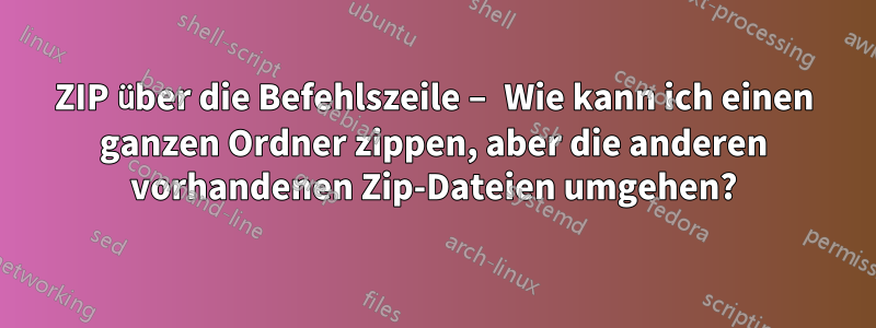 ZIP über die Befehlszeile – Wie kann ich einen ganzen Ordner zippen, aber die anderen vorhandenen Zip-Dateien umgehen?