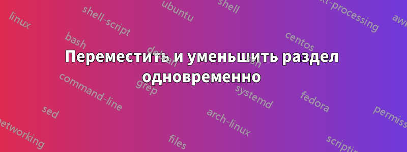 Переместить и уменьшить раздел одновременно