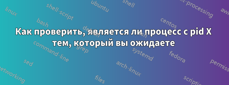 Как проверить, является ли процесс с pid X тем, который вы ожидаете