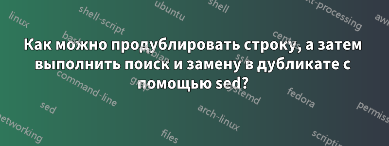 Как можно продублировать строку, а затем выполнить поиск и замену в дубликате с помощью sed?