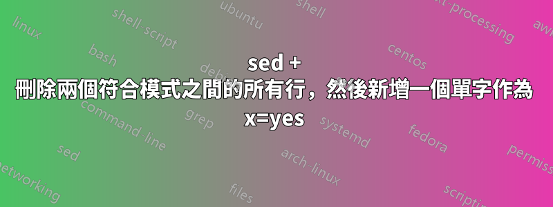 sed + 刪除兩個符合模式之間的所有行，然後新增一個單字作為 x=yes