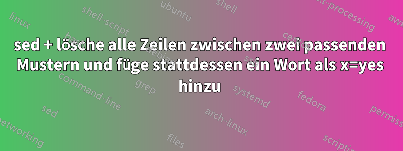 sed + lösche alle Zeilen zwischen zwei passenden Mustern und füge stattdessen ein Wort als x=yes hinzu