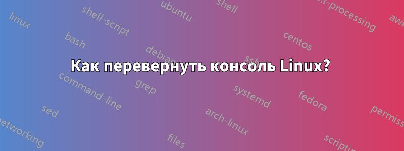 Как перевернуть консоль Linux?