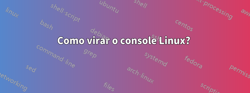 Como virar o console Linux?