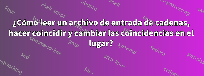 ¿Cómo leer un archivo de entrada de cadenas, hacer coincidir y cambiar las coincidencias en el lugar?