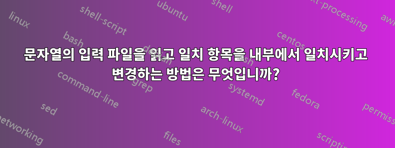 문자열의 입력 파일을 읽고 일치 항목을 내부에서 일치시키고 변경하는 방법은 무엇입니까?