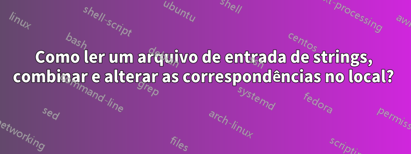 Como ler um arquivo de entrada de strings, combinar e alterar as correspondências no local?