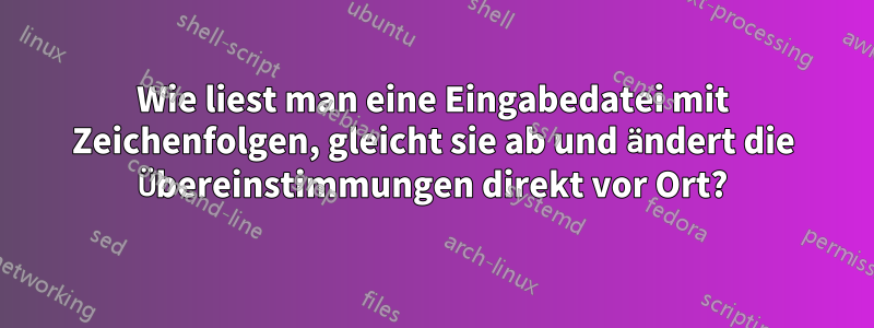 Wie liest man eine Eingabedatei mit Zeichenfolgen, gleicht sie ab und ändert die Übereinstimmungen direkt vor Ort?