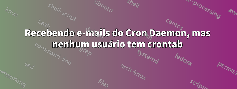 Recebendo e-mails do Cron Daemon, mas nenhum usuário tem crontab