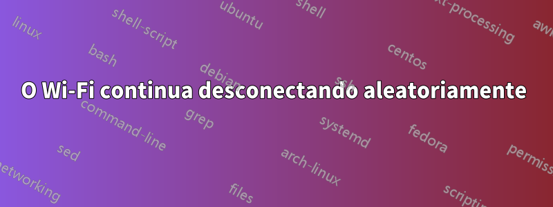 O Wi-Fi continua desconectando aleatoriamente