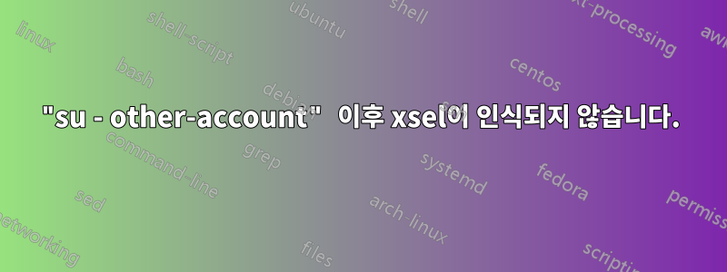 "su - other-account" 이후 xsel이 인식되지 않습니다.