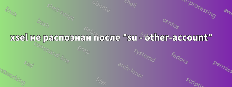 xsel не распознан после "su - other-account" 