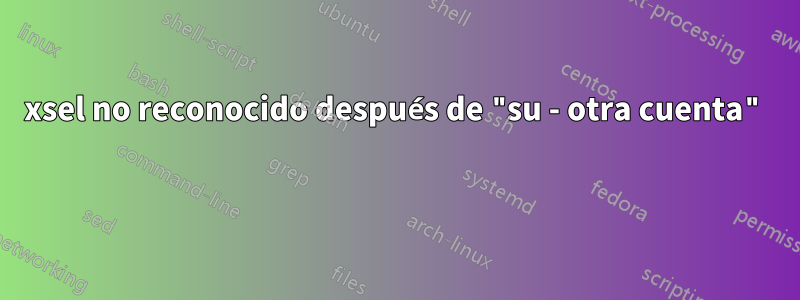 xsel no reconocido después de "su - otra cuenta" 