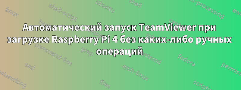 Автоматический запуск TeamViewer при загрузке Raspberry Pi 4 без каких-либо ручных операций