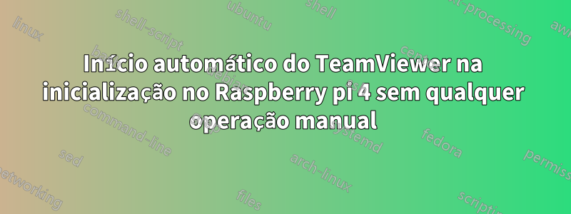 Início automático do TeamViewer na inicialização no Raspberry pi 4 sem qualquer operação manual