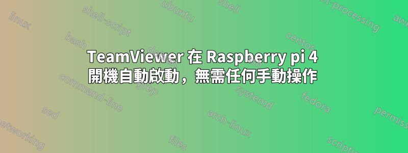 TeamViewer 在 Raspberry pi 4 開機自動啟動，無需任何手動操作