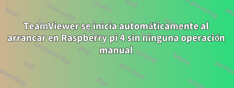 TeamViewer se inicia automáticamente al arrancar en Raspberry pi 4 sin ninguna operación manual