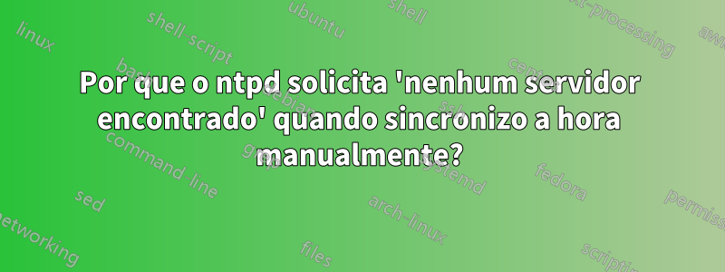 Por que o ntpd solicita 'nenhum servidor encontrado' quando sincronizo a hora manualmente?