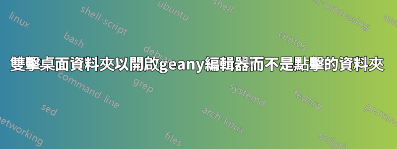 雙擊桌面資料夾以開啟geany編輯器而不是點擊的資料夾