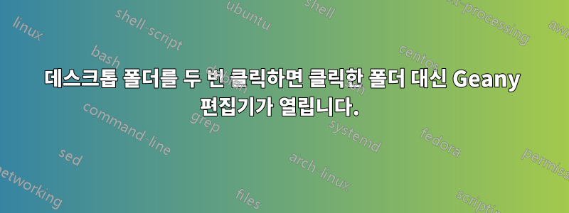 데스크톱 폴더를 두 번 클릭하면 클릭한 폴더 대신 Geany 편집기가 열립니다. 