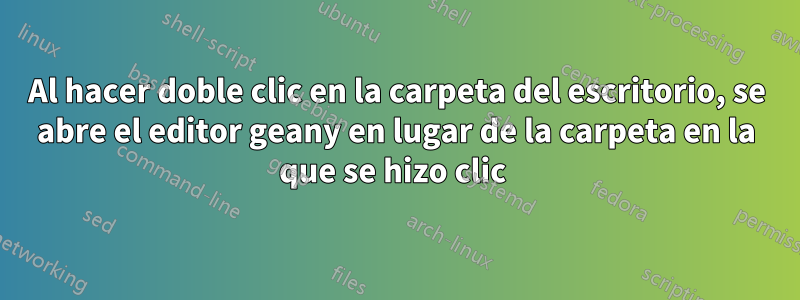 Al hacer doble clic en la carpeta del escritorio, se abre el editor geany en lugar de la carpeta en la que se hizo clic 