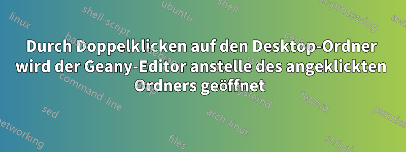 Durch Doppelklicken auf den Desktop-Ordner wird der Geany-Editor anstelle des angeklickten Ordners geöffnet 