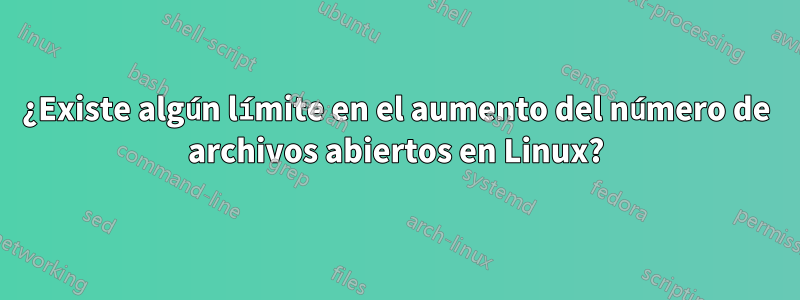 ¿Existe algún límite en el aumento del número de archivos abiertos en Linux?